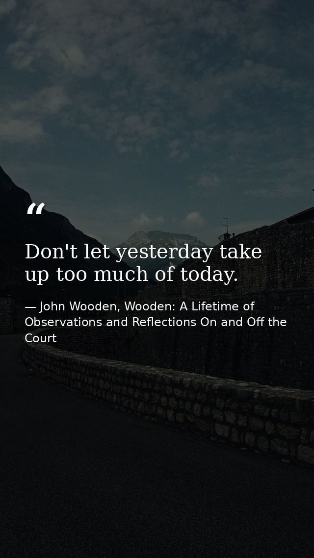 Don't let yesterday take up too much of today. — John Wooden, Wooden: A Lifetime of Observations and Reflections On and Off the Court