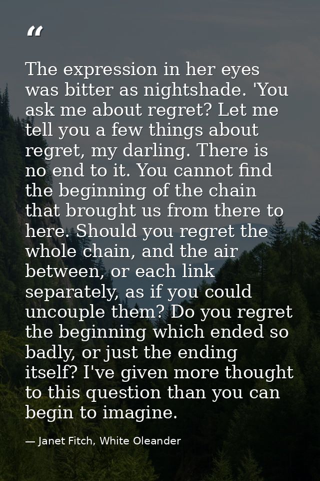 The expression in her eyes was bitter as nightshade. 'You ask me about regret? Let me tell you a few things about regret — Janet Fitch, White Oleander