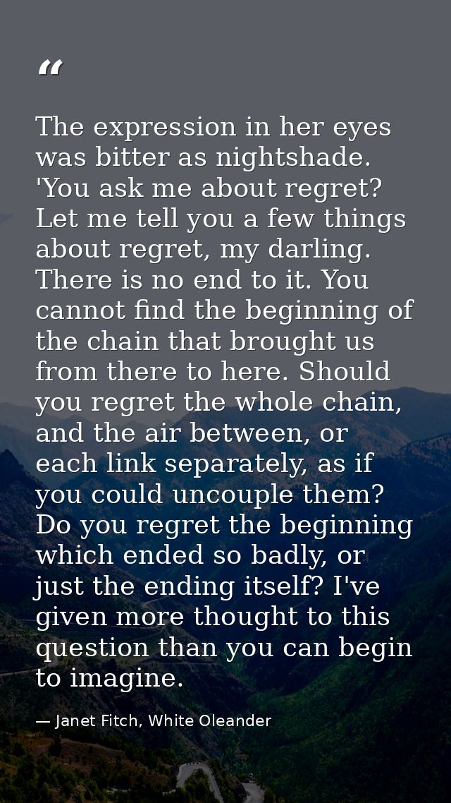 The expression in her eyes was bitter as nightshade. 'You ask me about regret? Let me tell you a few things about regret — Janet Fitch, White Oleander