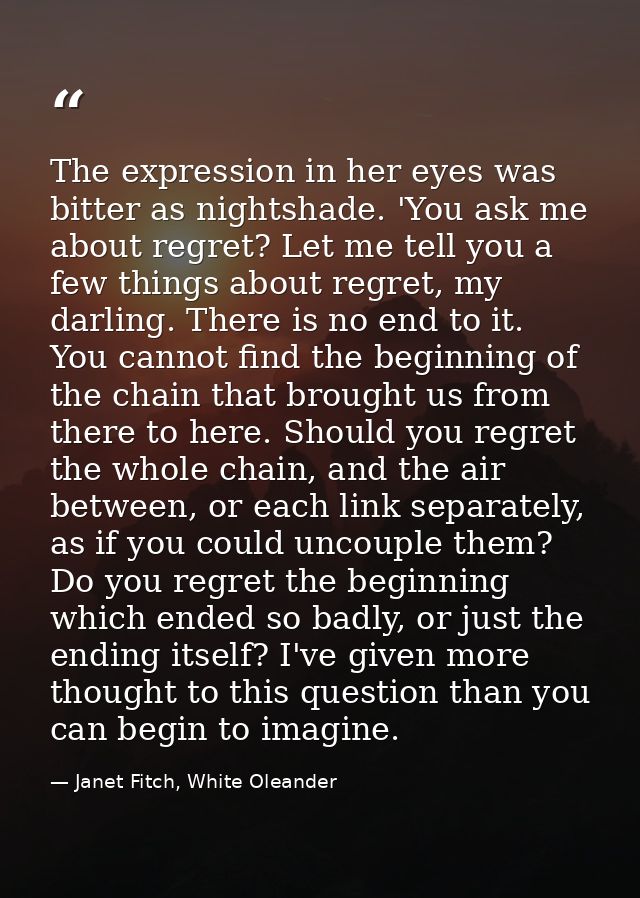 The expression in her eyes was bitter as nightshade. 'You ask me about regret? Let me tell you a few things about regret — Janet Fitch, White Oleander
