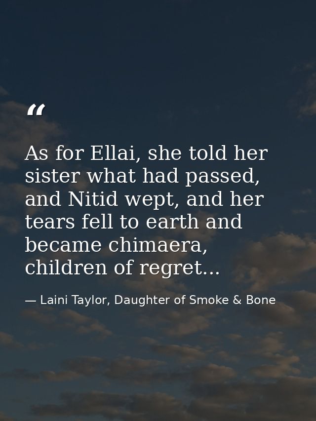 As for Ellai, she told her sister what had passed, and Nitid wept, and her tears fell to earth and became chimaera, chil — Laini Taylor, Daughter of Smoke & Bone