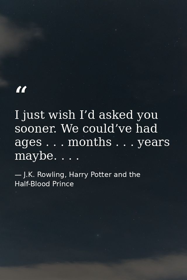 I just wish I’d asked you sooner. We could’ve had ages . . . months . . . years maybe. . . . — J.K. Rowling, Harry Potter and the Half-Blood Prince
