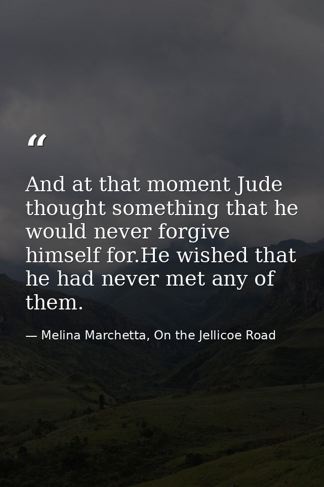 And at that moment Jude thought something that he would never forgive himself for.He wished that he had never met any of — Melina Marchetta, On the Jellicoe Road