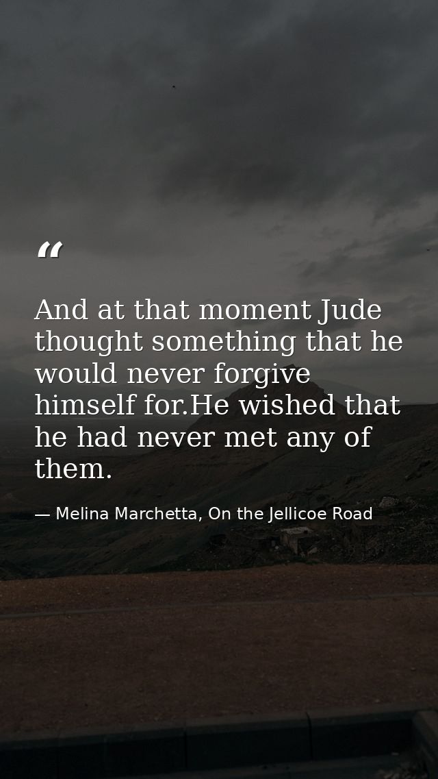 And at that moment Jude thought something that he would never forgive himself for.He wished that he had never met any of — Melina Marchetta, On the Jellicoe Road