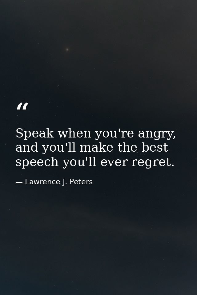 Speak when you're angry, and you'll make the best speech you'll ever regret. — Lawrence J. Peters