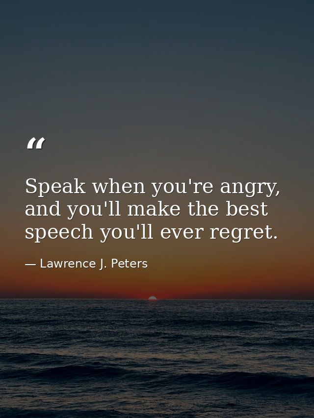 Speak when you're angry, and you'll make the best speech you'll ever regret. — Lawrence J. Peters