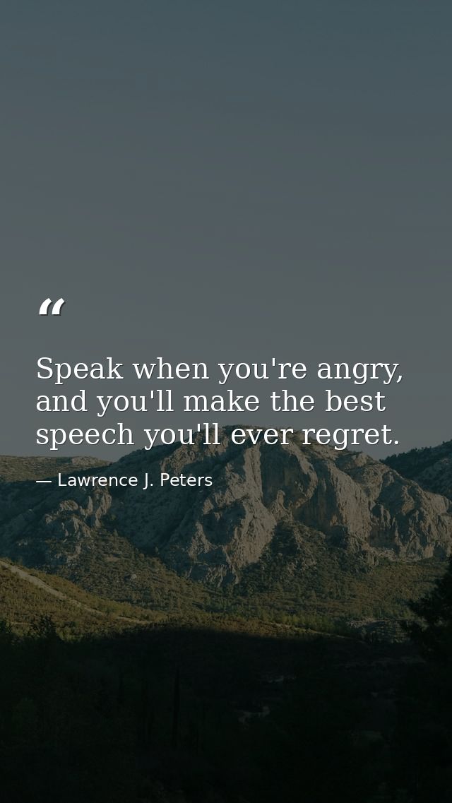 Speak when you're angry, and you'll make the best speech you'll ever regret. — Lawrence J. Peters