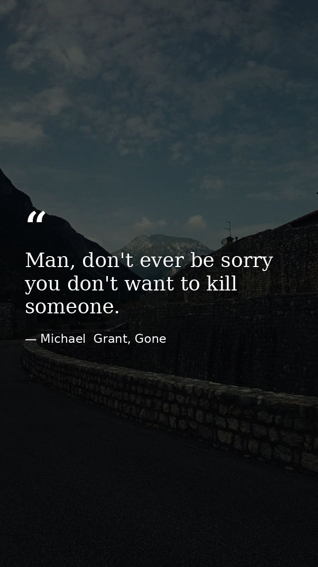 Man, don't ever be sorry you don't want to kill someone. — Michael  Grant, Gone
