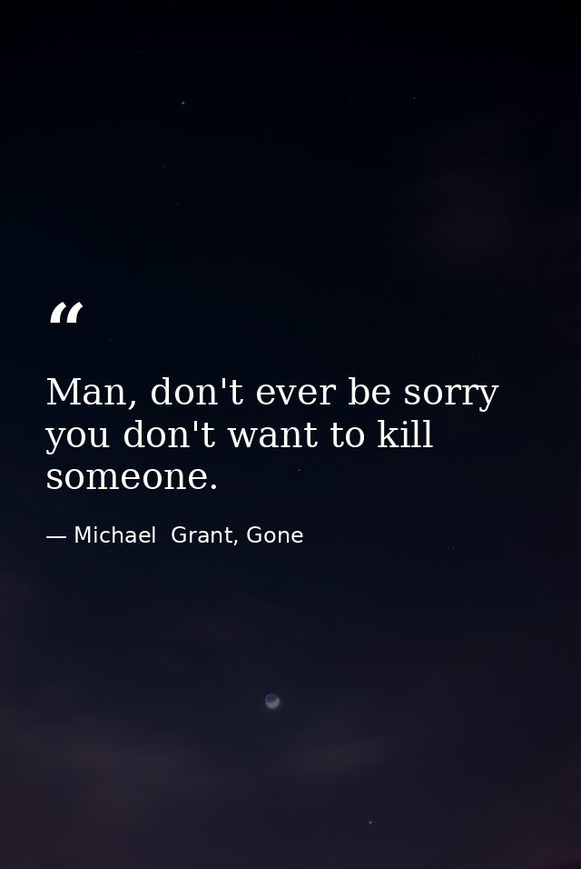 Man, don't ever be sorry you don't want to kill someone. — Michael  Grant, Gone