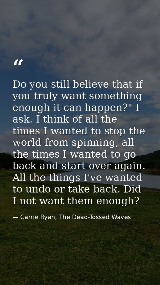 Do you still believe that if you truly want something enough it can happen?" I ask. I think of all the times I wanted to — Carrie Ryan, The Dead-Tossed Waves