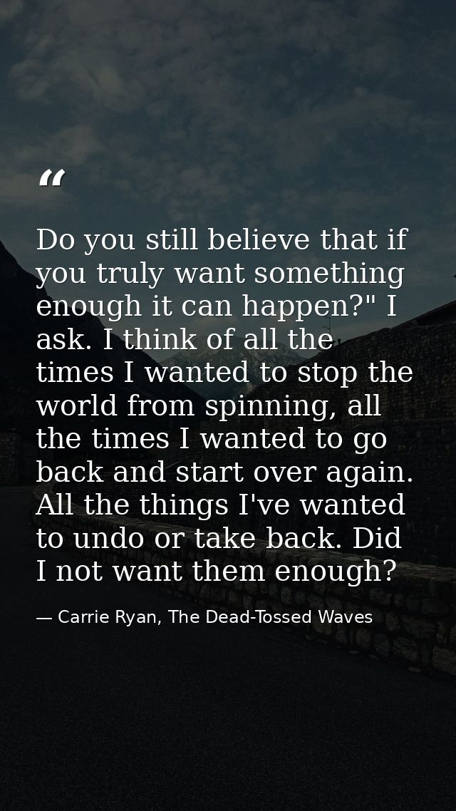 Do you still believe that if you truly want something enough it can happen?" I ask. I think of all the times I wanted to — Carrie Ryan, The Dead-Tossed Waves