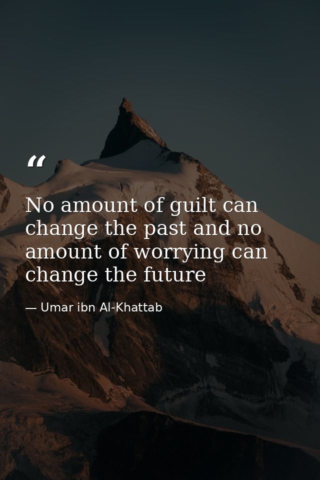 No amount of guilt can change the past and no amount of worrying can change the future — Umar ibn Al-Khattab