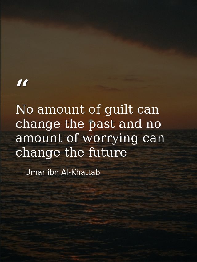 No amount of guilt can change the past and no amount of worrying can change the future — Umar ibn Al-Khattab