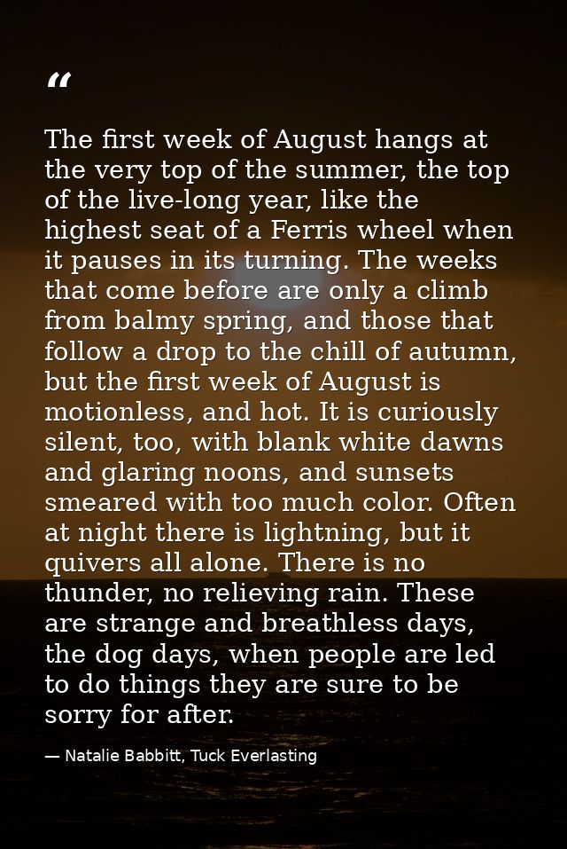 The first week of August hangs at the very top of the summer, the top of the live-long year, like the highest seat of a  — Natalie Babbitt, Tuck Everlasting
