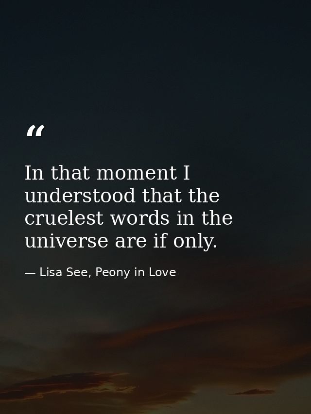 In that moment I understood that the cruelest words in the universe are if only. — Lisa See, Peony in Love