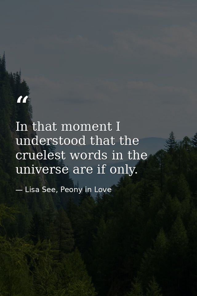 In that moment I understood that the cruelest words in the universe are if only. — Lisa See, Peony in Love
