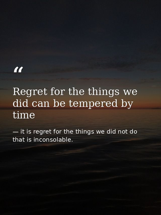Regret for the things we did can be tempered by time — it is regret for the things we did not do that is inconsolable.