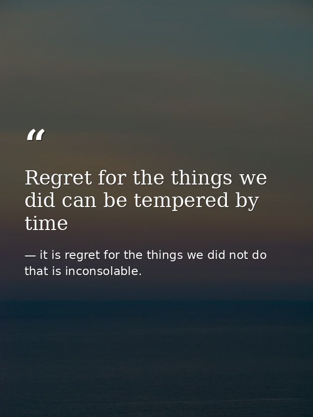 Regret for the things we did can be tempered by time — it is regret for the things we did not do that is inconsolable.