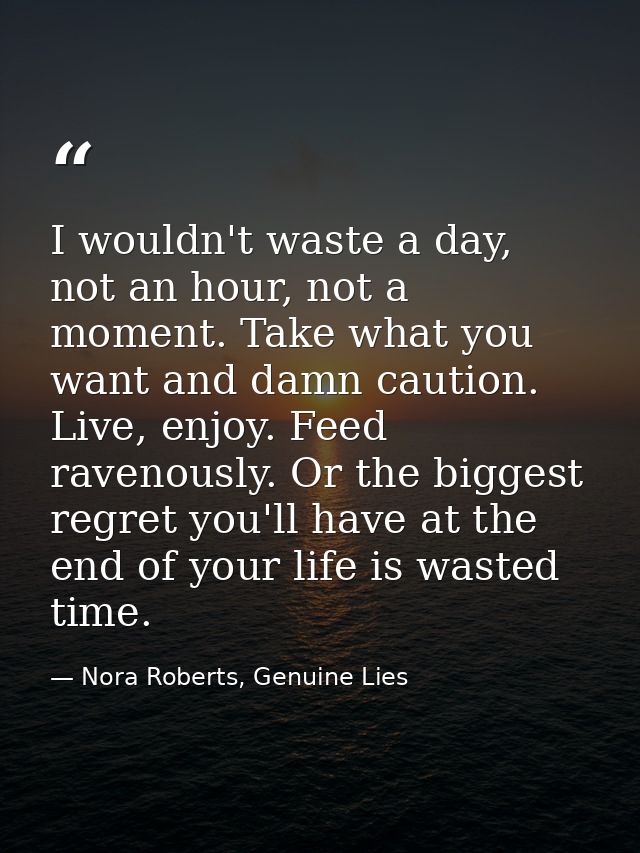I wouldn't waste a day, not an hour, not a moment. Take what you want and damn caution. Live, enjoy. Feed ravenously. Or — Nora Roberts, Genuine Lies