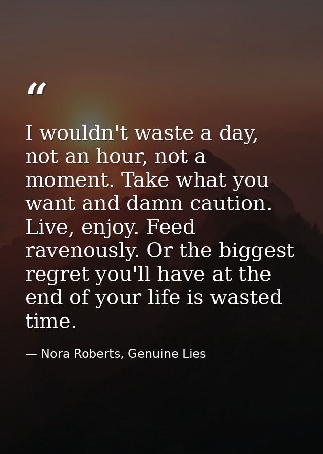 I wouldn't waste a day, not an hour, not a moment. Take what you want and damn caution. Live, enjoy. Feed ravenously. Or — Nora Roberts, Genuine Lies