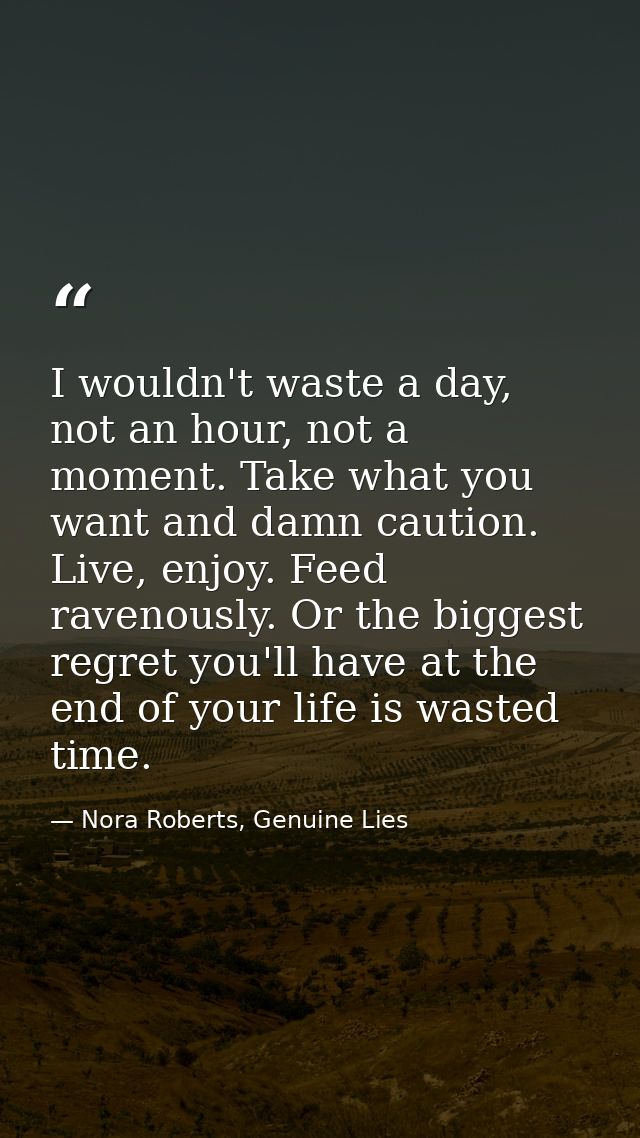 I wouldn't waste a day, not an hour, not a moment. Take what you want and damn caution. Live, enjoy. Feed ravenously. Or — Nora Roberts, Genuine Lies