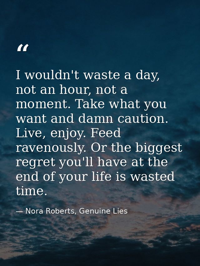 I wouldn't waste a day, not an hour, not a moment. Take what you want and damn caution. Live, enjoy. Feed ravenously. Or — Nora Roberts, Genuine Lies
