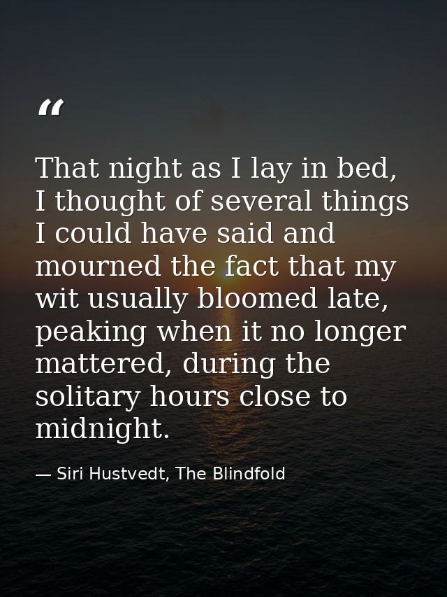 That night as I lay in bed, I thought of several things I could have said and mourned the fact that my wit usually bloom — Siri Hustvedt, The Blindfold