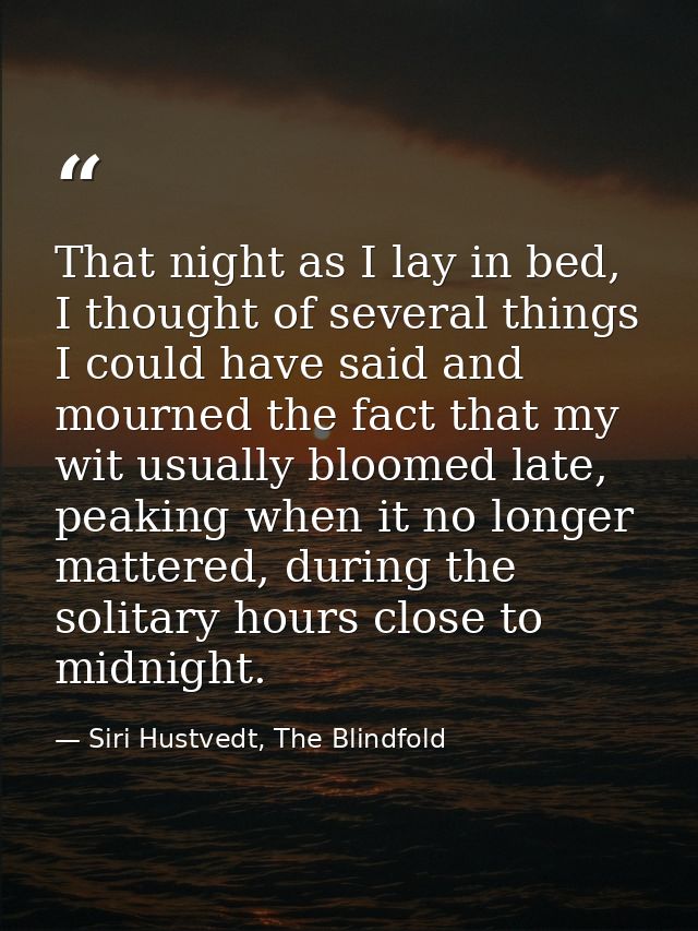 That night as I lay in bed, I thought of several things I could have said and mourned the fact that my wit usually bloom — Siri Hustvedt, The Blindfold