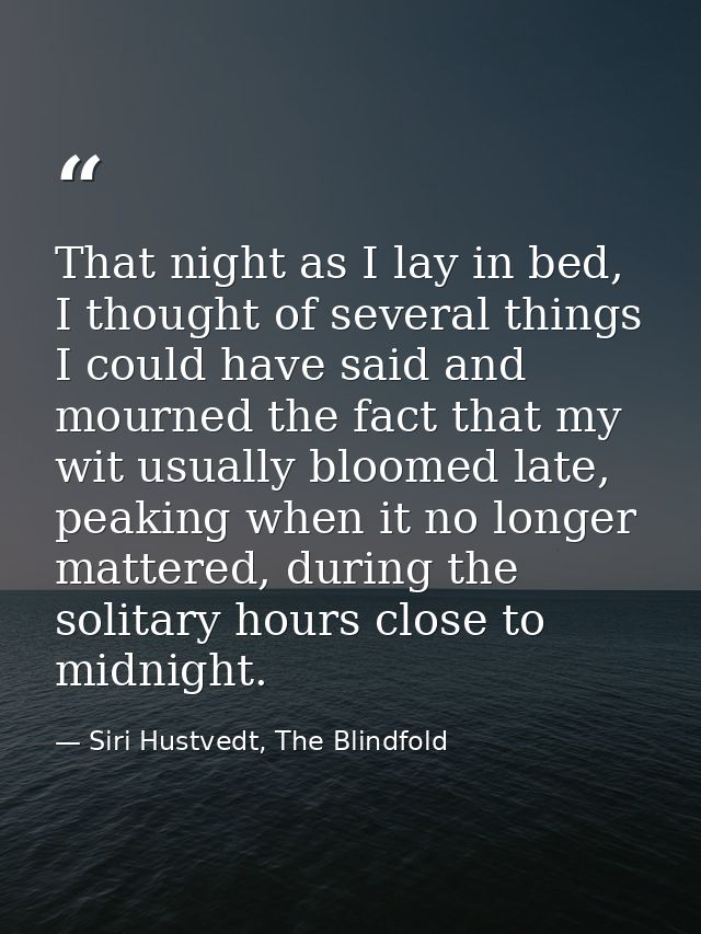 That night as I lay in bed, I thought of several things I could have said and mourned the fact that my wit usually bloom — Siri Hustvedt, The Blindfold