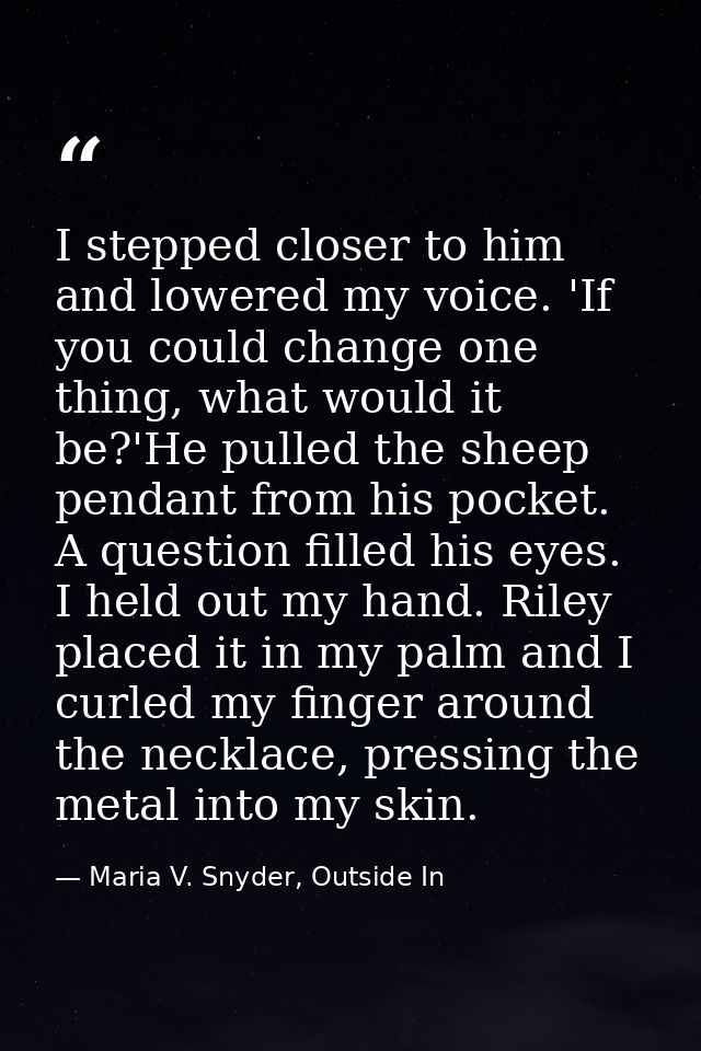 I stepped closer to him and lowered my voice. 'If you could change one thing, what would it be?'He pulled the sheep pend — Maria V. Snyder, Outside In
