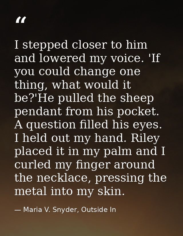 I stepped closer to him and lowered my voice. 'If you could change one thing, what would it be?'He pulled the sheep pend — Maria V. Snyder, Outside In