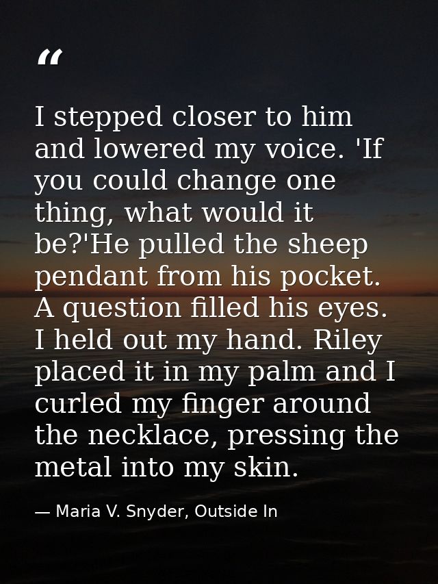 I stepped closer to him and lowered my voice. 'If you could change one thing, what would it be?'He pulled the sheep pend — Maria V. Snyder, Outside In