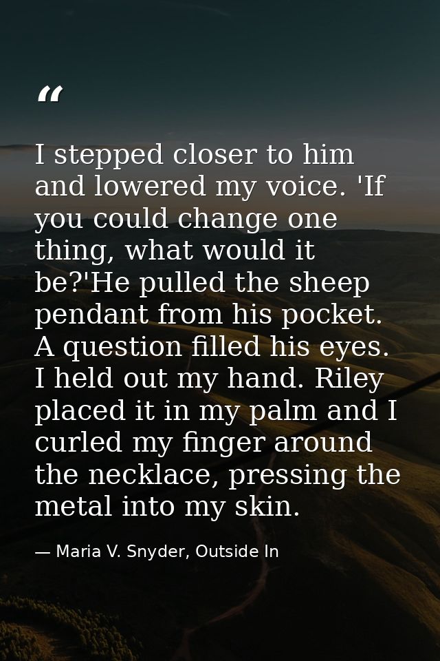 I stepped closer to him and lowered my voice. 'If you could change one thing, what would it be?'He pulled the sheep pend — Maria V. Snyder, Outside In