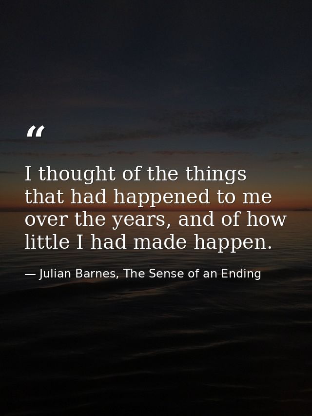 I thought of the things that had happened to me over the years, and of how little I had made happen. — Julian Barnes, The Sense of an Ending