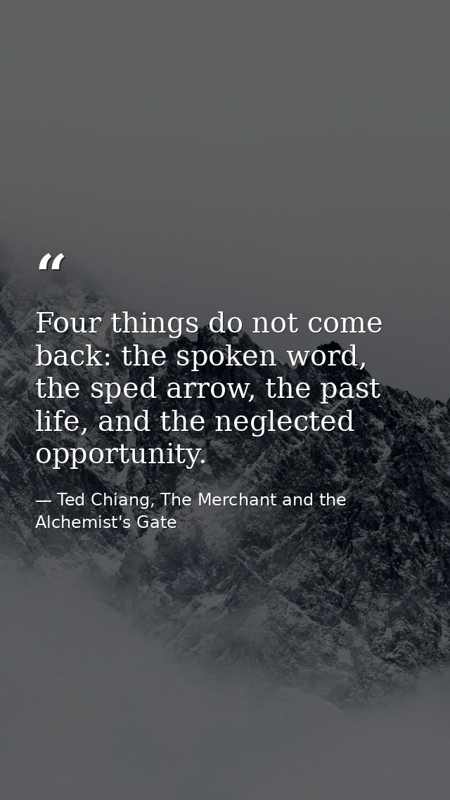 Four things do not come back: the spoken word, the sped arrow, the past life, and the neglected opportunity. — Ted Chiang, The Merchant and the Alchemist's Gate