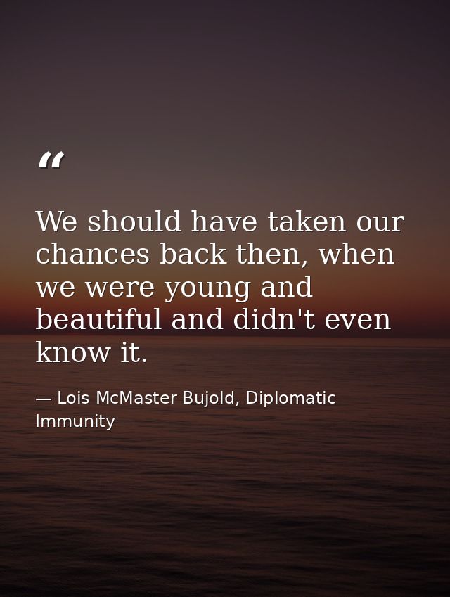 We should have taken our chances back then, when we were young and beautiful and didn't even know it. — Lois McMaster Bujold, Diplomatic Immunity