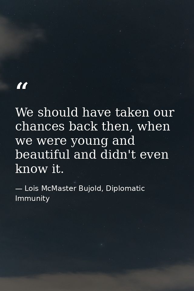 We should have taken our chances back then, when we were young and beautiful and didn't even know it. — Lois McMaster Bujold, Diplomatic Immunity