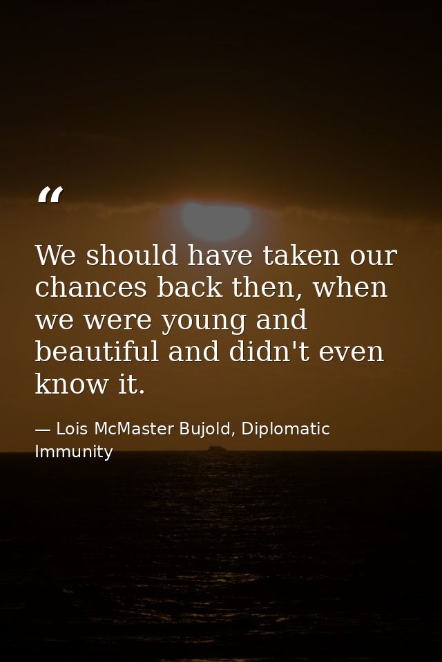 We should have taken our chances back then, when we were young and beautiful and didn't even know it. — Lois McMaster Bujold, Diplomatic Immunity