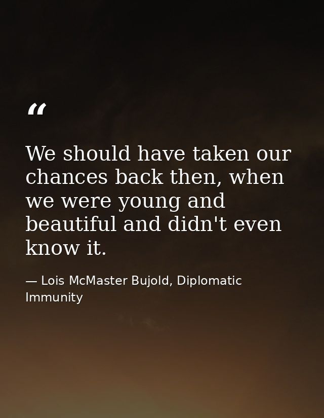 We should have taken our chances back then, when we were young and beautiful and didn't even know it. — Lois McMaster Bujold, Diplomatic Immunity