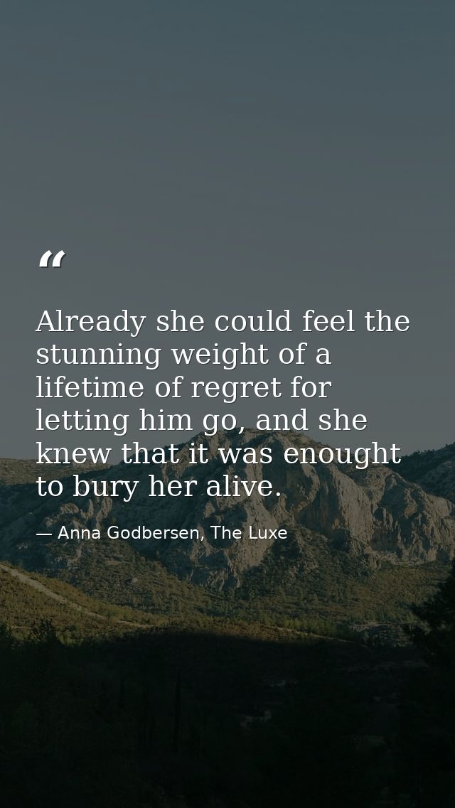 Already she could feel the stunning weight of a lifetime of regret for letting him go, and she knew that it was enought  — Anna Godbersen, The Luxe
