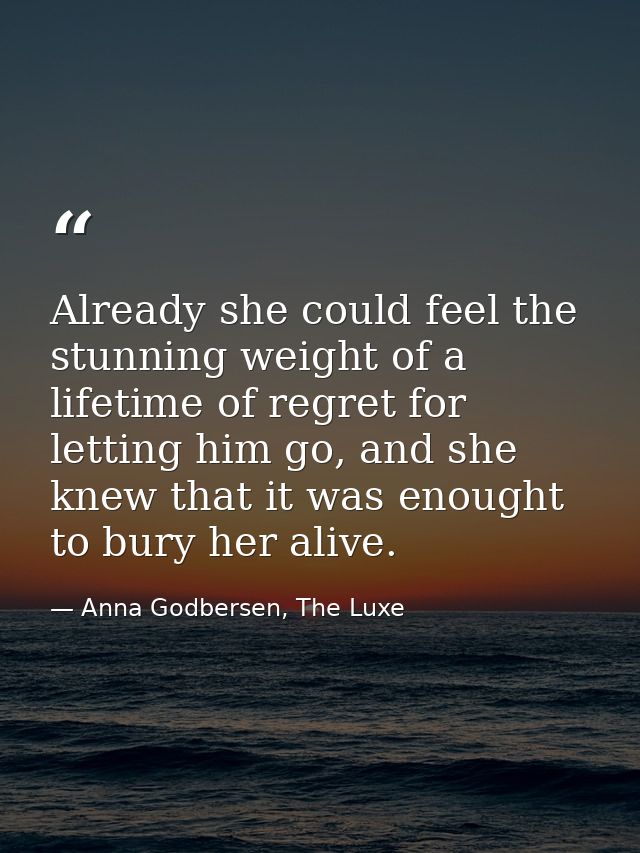 Already she could feel the stunning weight of a lifetime of regret for letting him go, and she knew that it was enought  — Anna Godbersen, The Luxe