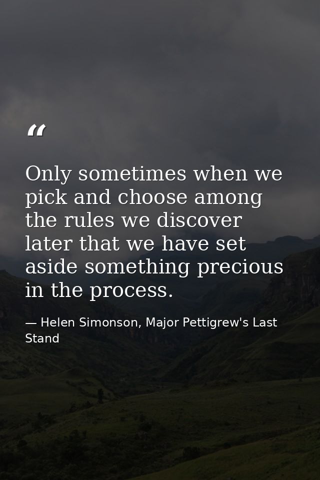 Only sometimes when we pick and choose among the rules we discover later that we have set aside something precious in th — Helen Simonson, Major Pettigrew's Last Stand