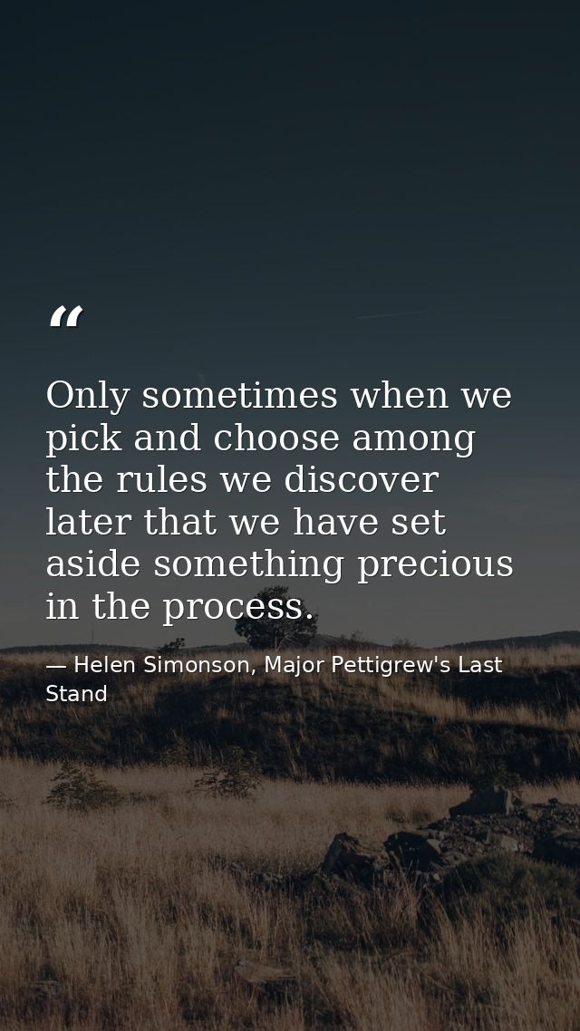 Only sometimes when we pick and choose among the rules we discover later that we have set aside something precious in th — Helen Simonson, Major Pettigrew's Last Stand