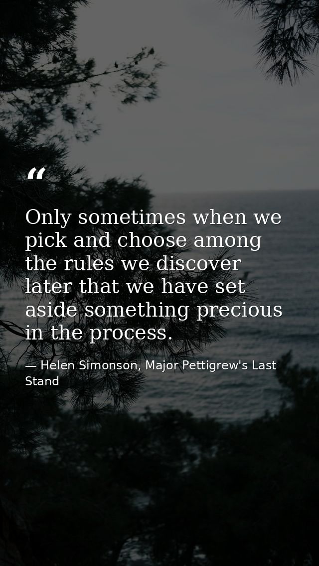 Only sometimes when we pick and choose among the rules we discover later that we have set aside something precious in th — Helen Simonson, Major Pettigrew's Last Stand