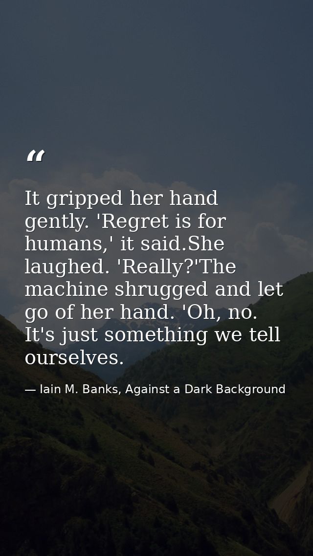 It gripped her hand gently. 'Regret is for humans,' it said.She laughed. 'Really?'The machine shrugged and let go of her — Iain M. Banks, Against a Dark Background