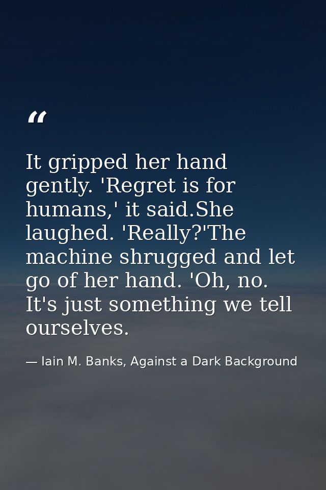 It gripped her hand gently. 'Regret is for humans,' it said.She laughed. 'Really?'The machine shrugged and let go of her — Iain M. Banks, Against a Dark Background