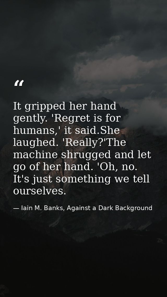 It gripped her hand gently. 'Regret is for humans,' it said.She laughed. 'Really?'The machine shrugged and let go of her — Iain M. Banks, Against a Dark Background
