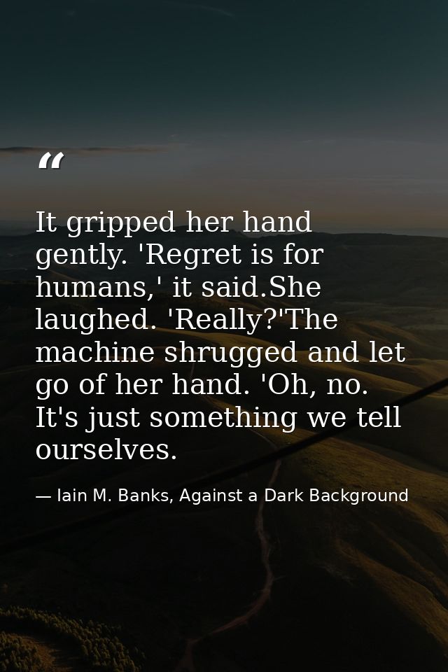 It gripped her hand gently. 'Regret is for humans,' it said.She laughed. 'Really?'The machine shrugged and let go of her — Iain M. Banks, Against a Dark Background