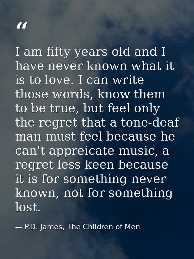 I am fifty years old and I have never known what it is to love. I can write those words, know them to be true, but feel  — P.D. James, The Children of Men
