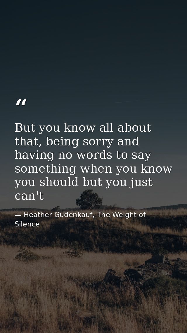 But you know all about that, being sorry and having no words to say something when you know you should but you just can' — Heather Gudenkauf, The Weight of Silence